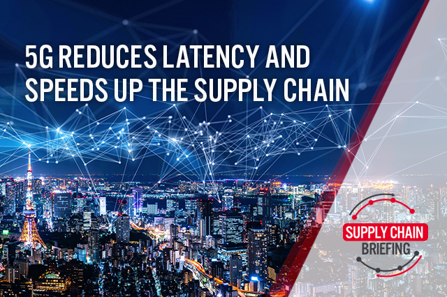 Supply Chain Briefing: 5G Reduces Latency and Speeds Up the Supply Chain