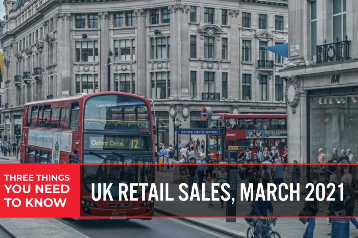 Three Things You Need To Know: UK Retail Sales, March 2021